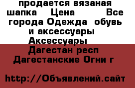 продается вязаная шапка  › Цена ­ 600 - Все города Одежда, обувь и аксессуары » Аксессуары   . Дагестан респ.,Дагестанские Огни г.